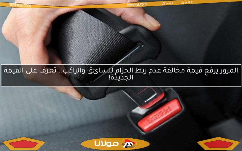 المرور يرفع قيمة مخالفة عدم ربط الحزام للسائق والراكب.. تعرف على القيمة الجديدة!