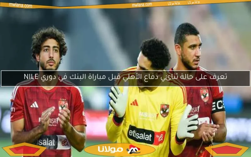 تعرف على حالة ثنائي دفاع الأهلي قبل مباراة البنك في دوري NILE