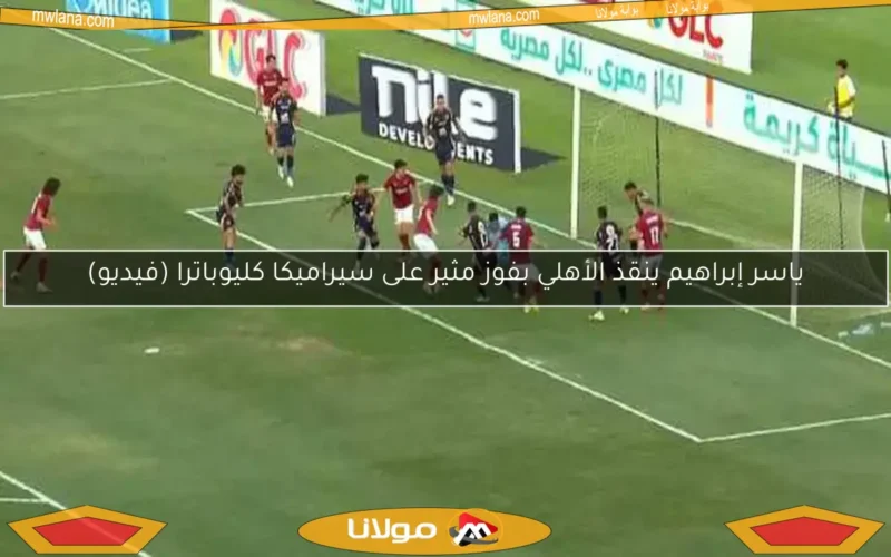 ياسر إبراهيم ينقذ الأهلي بفوز مثير على سيراميكا كليوباترا (فيديو)