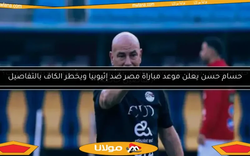 حسام حسن يعلن موعد مباراة مصر ضد إثيوبيا ويخطر الكاف بالتفاصيل