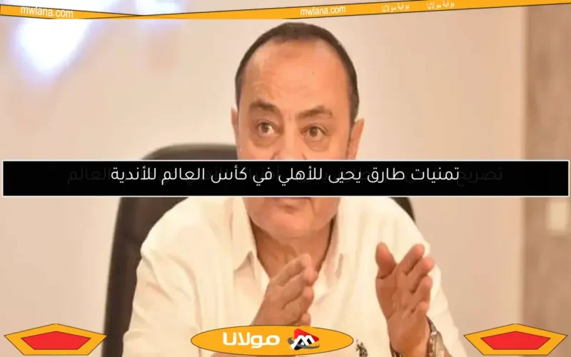 تمنيات طارق يحيى للأهلي في كأس العالم للأندية