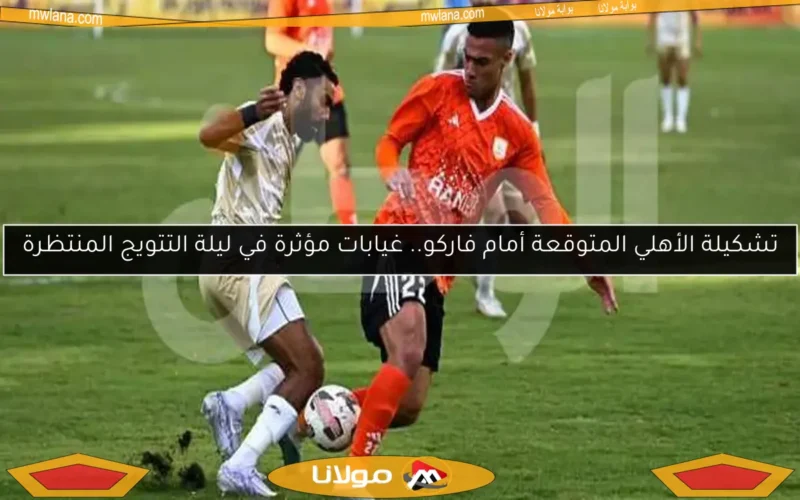 تشكيلة الأهلي المتوقعة أمام فاركو.. غيابات مؤثرة في ليلة التتويج المنتظرة