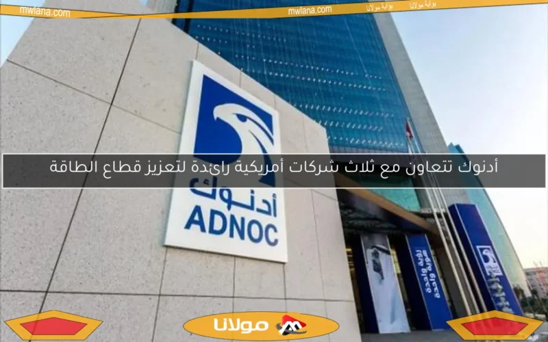 أدنوك تتعاون مع ثلاث شركات أمريكية رائدة لتعزيز قطاع الطاقة