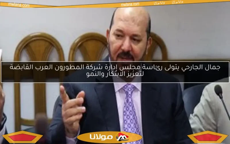جمال الجارحي يتولى رئاسة مجلس إدارة شركة المطورون العرب القابضة لتعزيز الابتكار والنمو