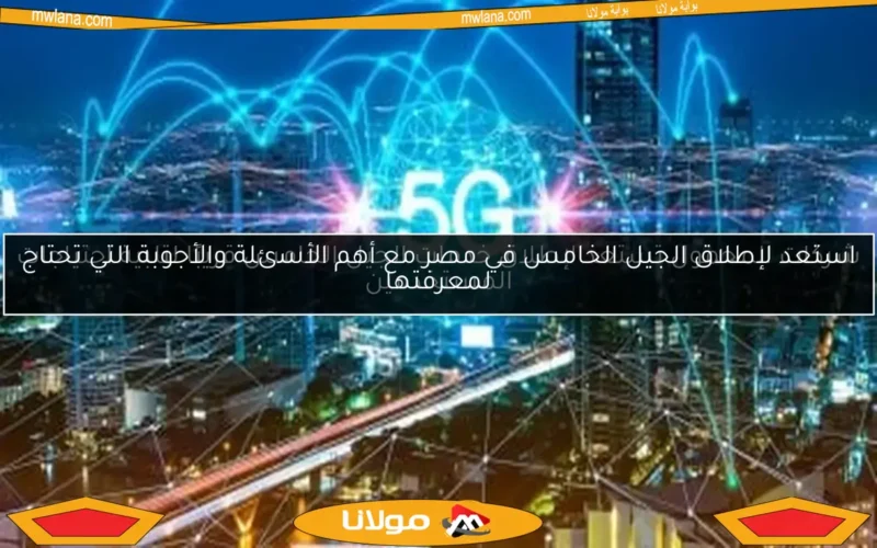 استعد لإطلاق الجيل الخامس في مصر مع أهم الأسئلة والأجوبة التي تحتاج لمعرفتها