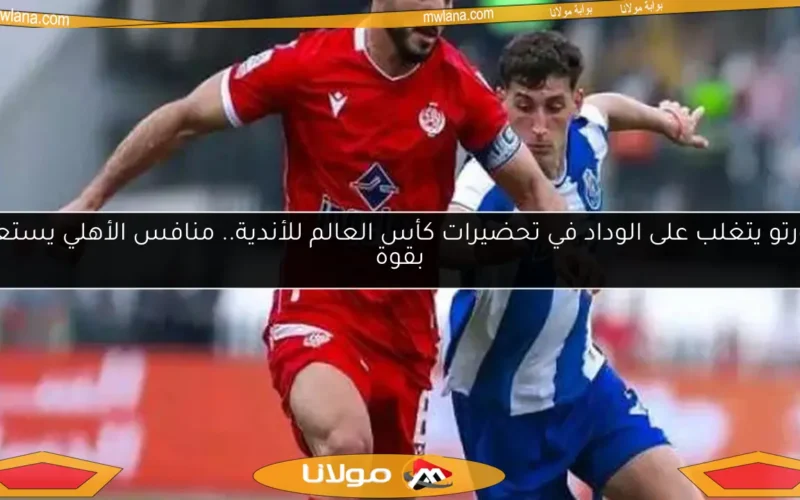 بورتو يتغلب على الوداد في تحضيرات كأس العالم للأندية.. منافس الأهلي يستعد بقوة