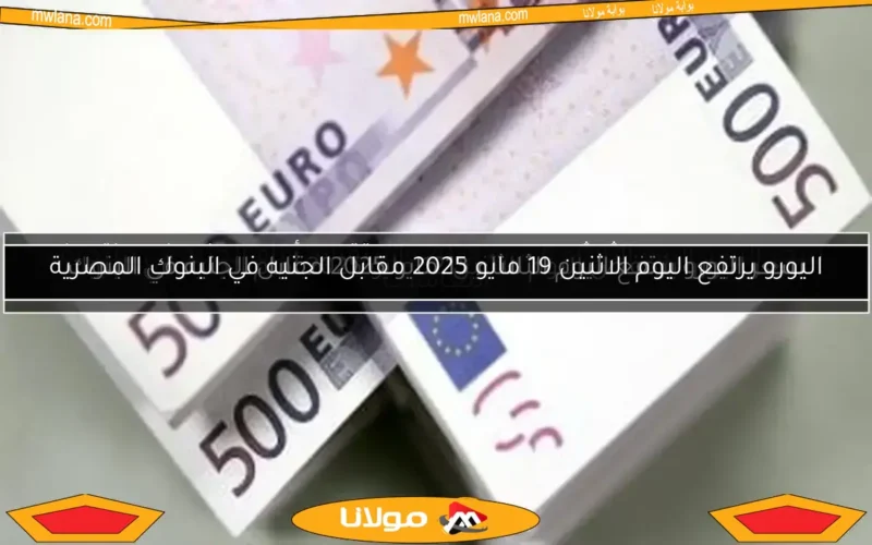 اليورو يرتفع اليوم الاثنين 19 مايو 2025 مقابل الجنيه في البنوك المصرية