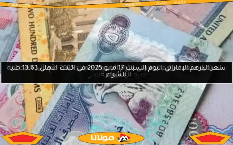 سعر الدرهم الإماراتي اليوم السبت 17 مايو 2025 في البنك الأهلي 13.63 جنيه للشراء