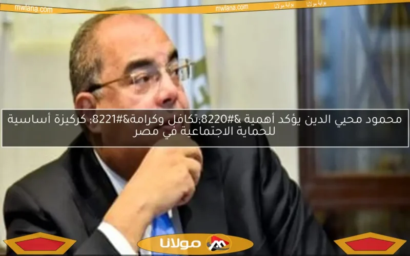 محمود محيي الدين يؤكد أهمية “تكافل وكرامة” كركيزة أساسية للحماية الاجتماعية في مصر
