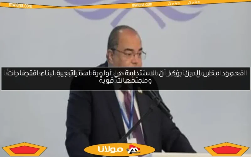 محمود محيى الدين يؤكد أن الاستدامة هي أولوية استراتيجية لبناء اقتصادات ومجتمعات قوية