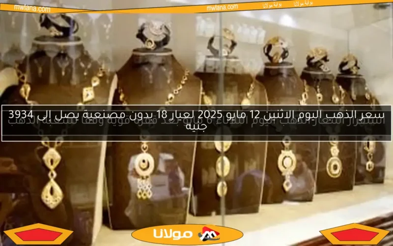 سعر الذهب اليوم الاثنين 12 مايو 2025 لعيار 18 بدون مصنعية يصل إلى 3934 جنيه