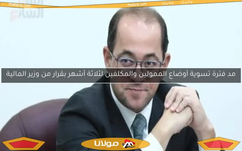 مد فترة تسوية أوضاع الممولين والمكلفين لثلاثة أشهر بقرار من وزير المالية
