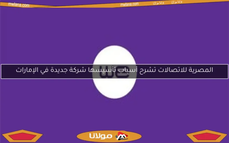 المصرية للاتصالات تشرح أسباب تأسيسها شركة جديدة في الإمارات