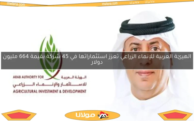 الهيئة العربية للإنماء الزراعي تعزز استثماراتها في 45 شركة بقيمة 664 مليون دولار