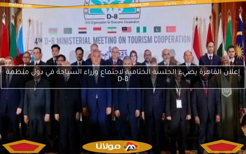 إعلان القاهرة يضيء الجلسة الختامية لاجتماع وزراء السياحة في دول منظمة D-8