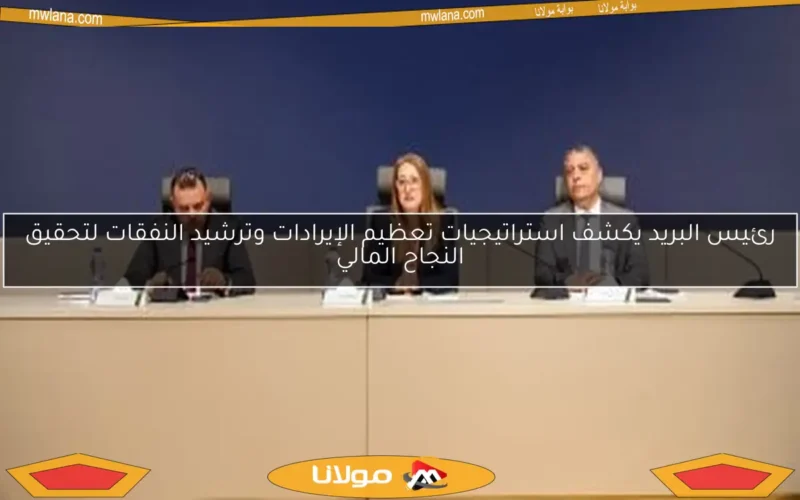 رئيس البريد يكشف استراتيجيات تعظيم الإيرادات وترشيد النفقات لتحقيق النجاح المالي