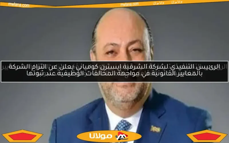 الرئيس التنفيذي لشركة الشرقية إيسترن كومباني يؤكد التزام الشركة بالمعايير القانونية عند التعامل مع المخالفات الوظيفية عند ثبوتها