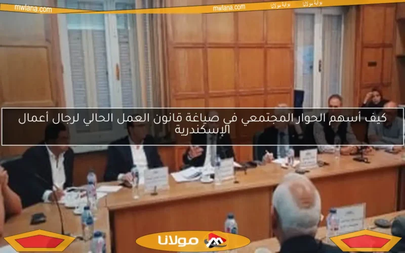 كيف أسهم الحوار المجتمعي في صياغة قانون العمل الحالي لرجال أعمال الإسكندرية