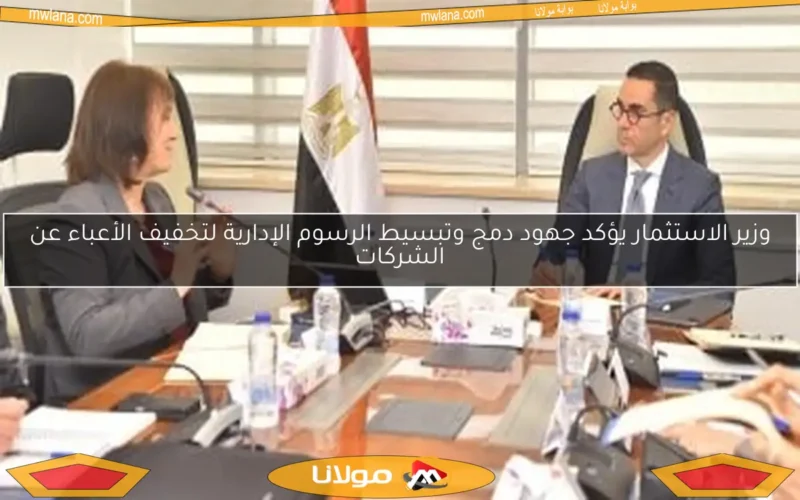 وزير الاستثمار يؤكد جهود دمج وتبسيط الرسوم الإدارية لتخفيف الأعباء عن الشركات