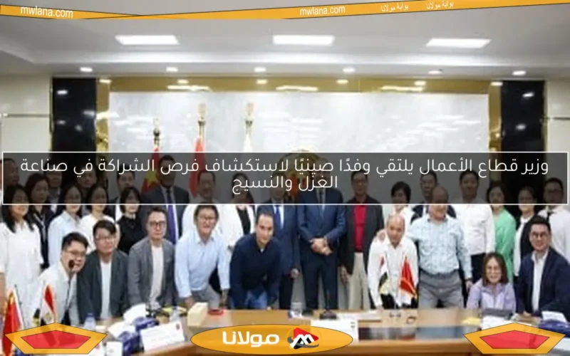 وزير قطاع الأعمال يلتقي وفدًا صينيًا لاستكشاف فرص الشراكة في صناعة الغزل والنسيج