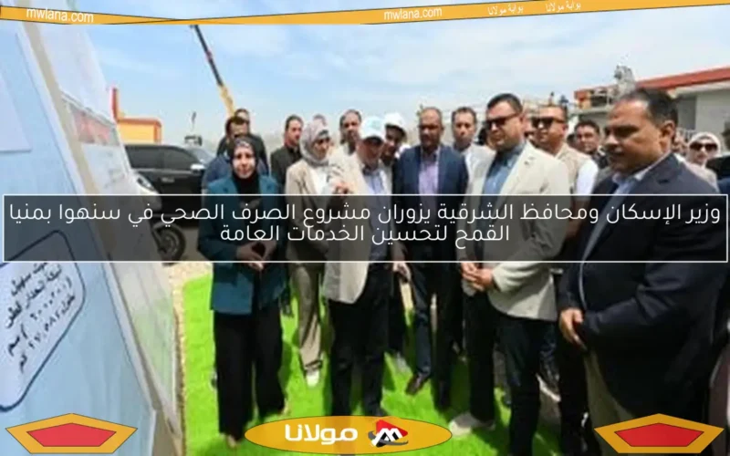 وزير الإسكان ومحافظ الشرقية يزوران مشروع الصرف الصحي في سنهوا بمنيا القمح لتحسين الخدمات العامة