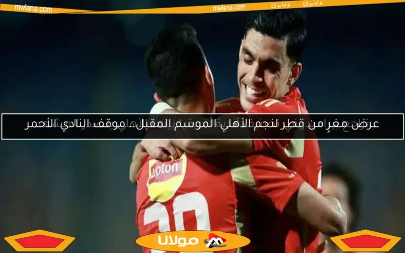 عرض مغرٍ من قطر لنجم الأهلي الموسم المقبل.. موقف النادي الأحمر