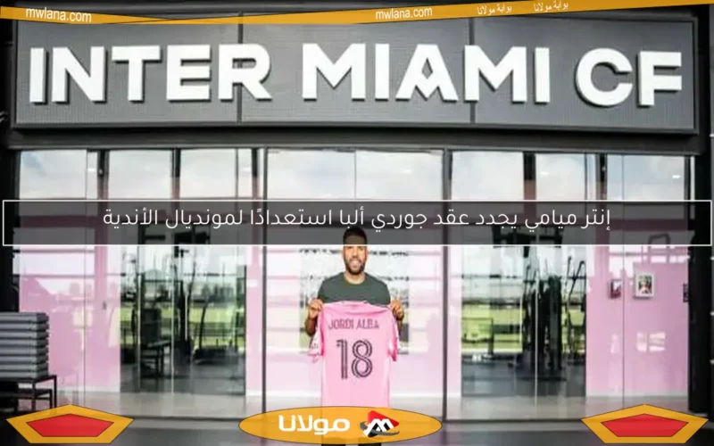 إنتر ميامي يجدد عقد جوردي ألبا استعدادًا لمونديال الأندية