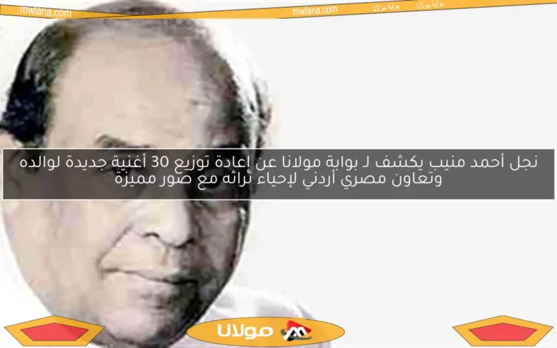 نجل أحمد منيب يكشف لـ بوابة مولانا عن إعادة توزيع 30 أغنية جديدة لوالده وتعاون مصري أردني لإحياء تراثه مع صور مميزة