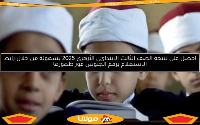 احصل على نتيجة الصف الثالث الابتدائي الأزهري 2025 بسهولة من خلال رابط الاستعلام برقم الجلوس فور ظهورها