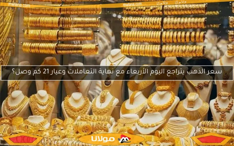 سعر الذهب يتراجع اليوم الأربعاء مع نهاية التعاملات وعيار 21 كم وصل؟