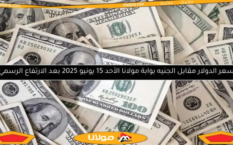 سعر الدولار مقابل الجنيه بوابة مولانا الأحد 15 يونيو 2025 بعد الارتفاع الرسمي