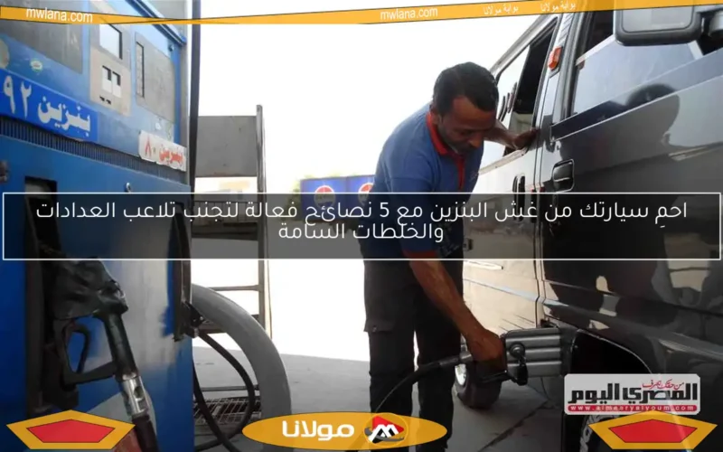 احمِ سيارتك من غش البنزين مع 5 نصائح فعالة لتجنب تلاعب العدادات والخلطات السامة