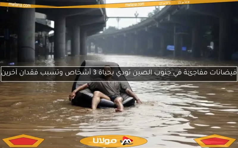 فيضانات مفاجئة في جنوب الصين تودي بحياة 3 أشخاص وتسبب فقدان آخرين