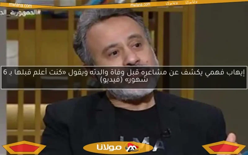 إيهاب فهمي يكشف عن مشاعره قبل وفاة والدته ويقول «كنت أعلم قبلها بـ 6 شهور» (فيديو)