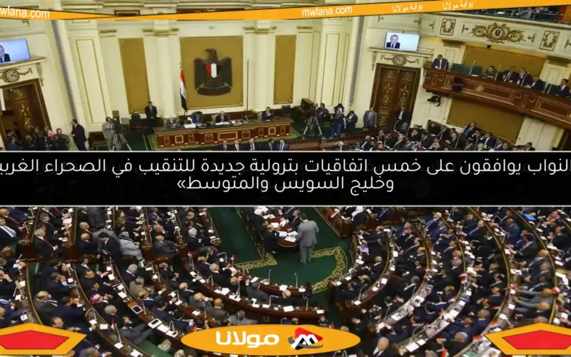 «النواب يوافقون على خمس اتفاقيات بترولية جديدة للتنقيب في الصحراء الغربية وخليج السويس والمتوسط»
