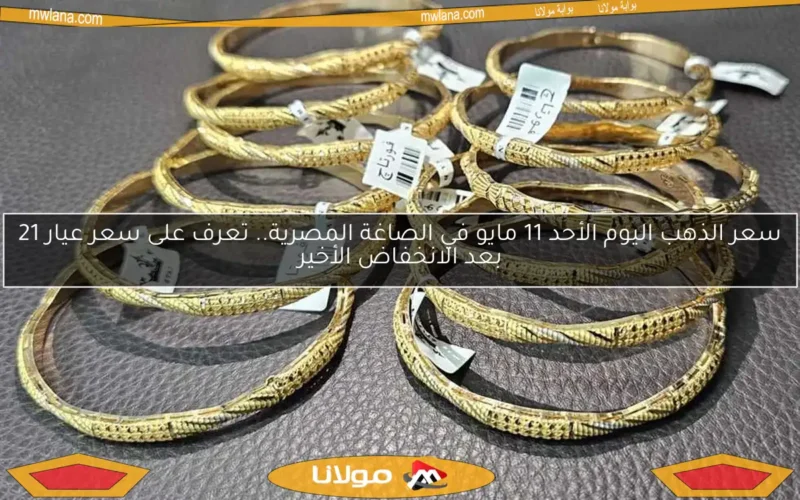 سعر الذهب اليوم الأحد 11 مايو في الصاغة المصرية.. تعرف على سعر عيار 21 بعد الانخفاض الأخير