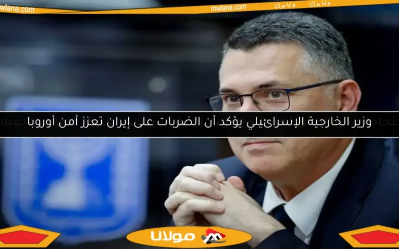 وزير الخارجية الإسرائيلي يؤكد أن الضربات على إيران تعزز أمن أوروبا