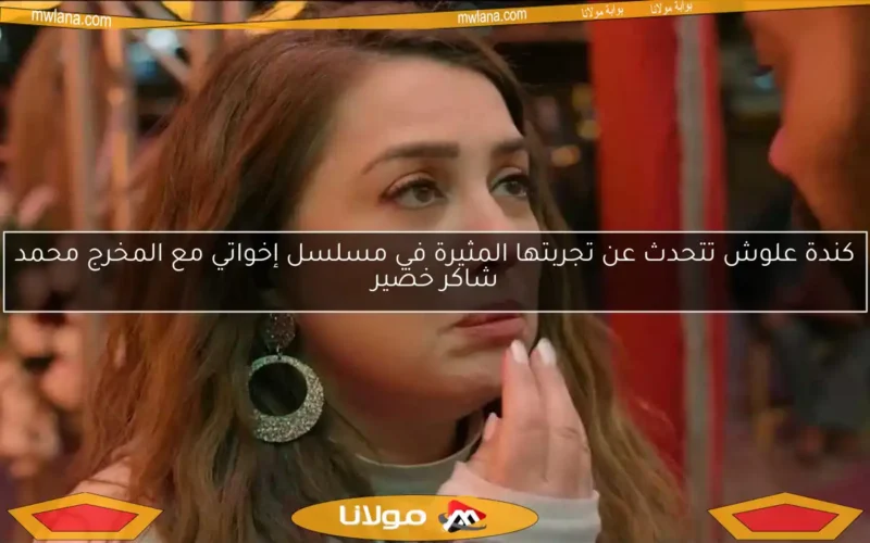 كندة علوش تتحدث عن تجربتها المثيرة في مسلسل إخواتي مع المخرج محمد شاكر خضير