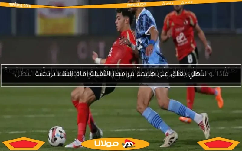 الأهلي يعلق على هزيمة بيراميدز الثقيلة أمام البنك برباعية