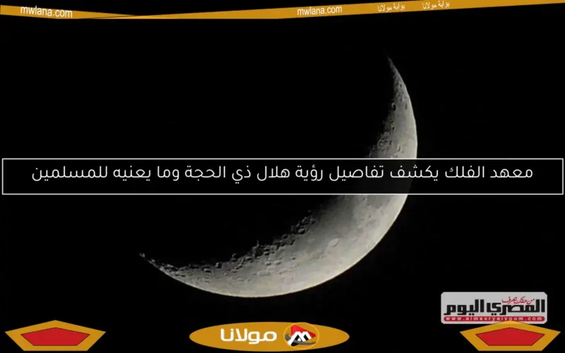 معهد الفلك يكشف تفاصيل رؤية هلال ذي الحجة وما يعنيه للمسلمين