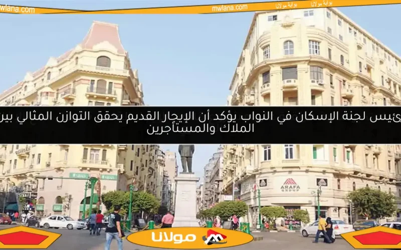 رئيس لجنة الإسكان في النواب يؤكد أن الإيجار القديم يحقق التوازن المثالي بين الملاك والمستأجرين