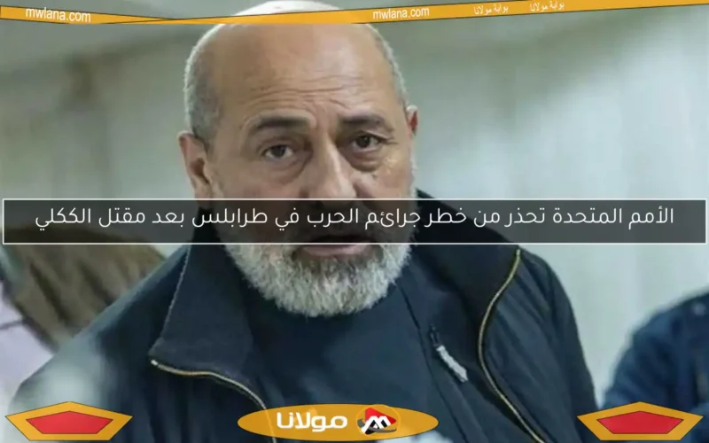 الأمم المتحدة تحذر من خطر جرائم الحرب في طرابلس بعد مقتل الككلي