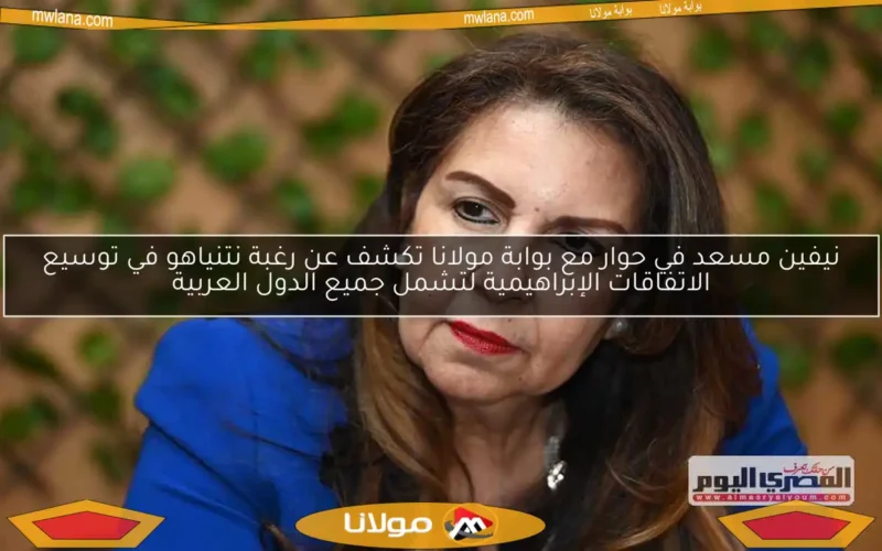 نيفين مسعد في حوار مع بوابة مولانا تكشف عن رغبة نتنياهو في توسيع الاتفاقات الإبراهيمية لتشمل جميع الدول العربية