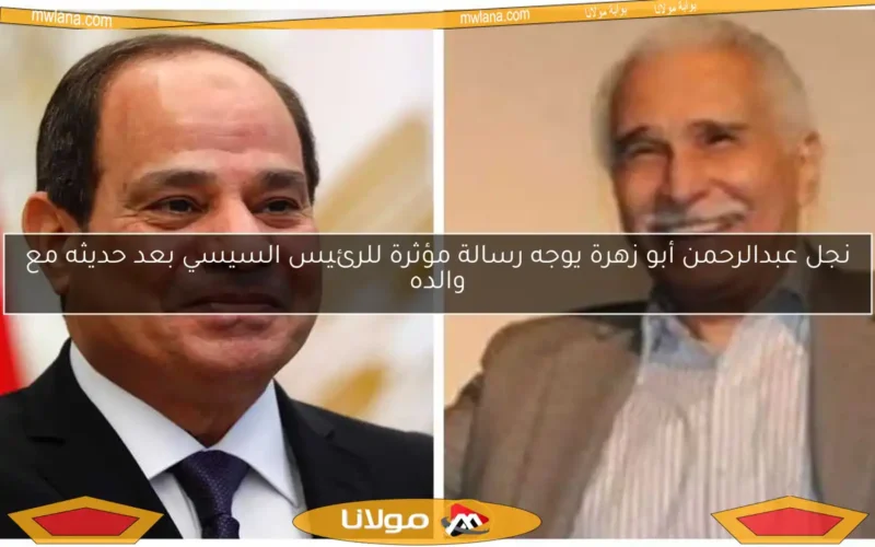 نجل عبدالرحمن أبو زهرة يوجه رسالة مؤثرة للرئيس السيسي بعد حديثه مع والده