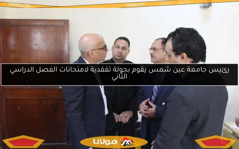 رئيس جامعة عين شمس يقوم بجولة تفقدية لامتحانات الفصل الدراسي الثاني