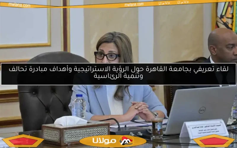 لقاء تعريفي بجامعة القاهرة حول الرؤية الاستراتيجية وأهداف مبادرة تحالف وتنمية الرئاسية
