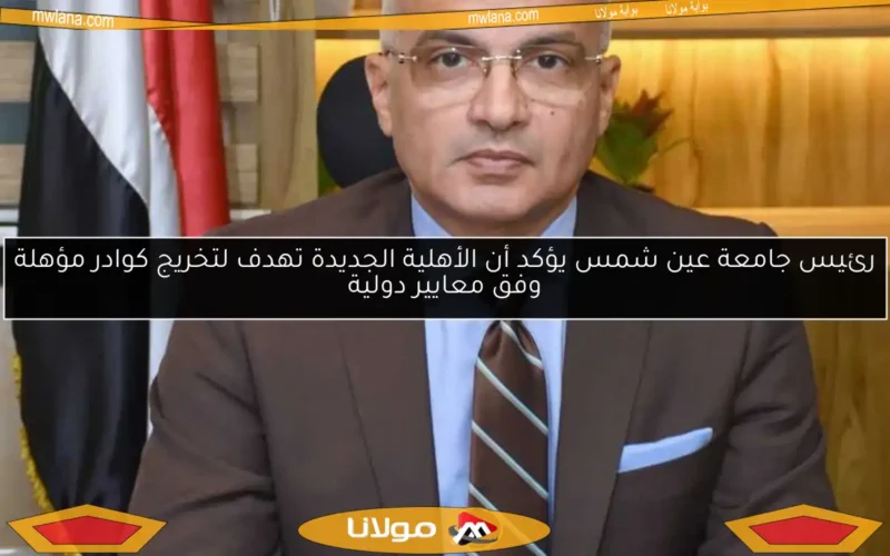 رئيس جامعة عين شمس يؤكد أن الأهلية الجديدة تهدف لتخريج كوادر مؤهلة وفق معايير دولية