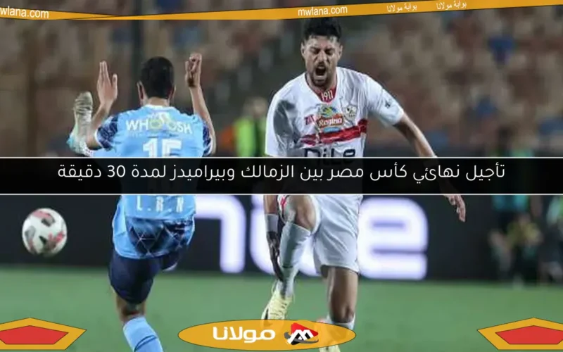 تأجيل نهائي كأس مصر بين الزمالك وبيراميدز لمدة 30 دقيقة