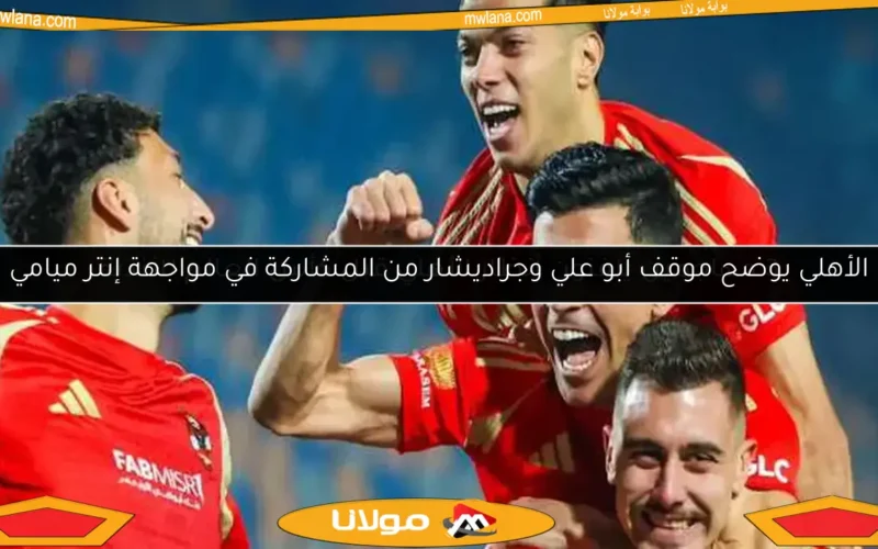 الأهلي يوضح موقف أبو علي وجراديشار من المشاركة في مواجهة إنتر ميامي