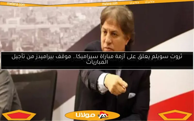 ثروت سويلم: موقف بيراميدز من تأجيل مباراة سيراميكا يثير الجدل